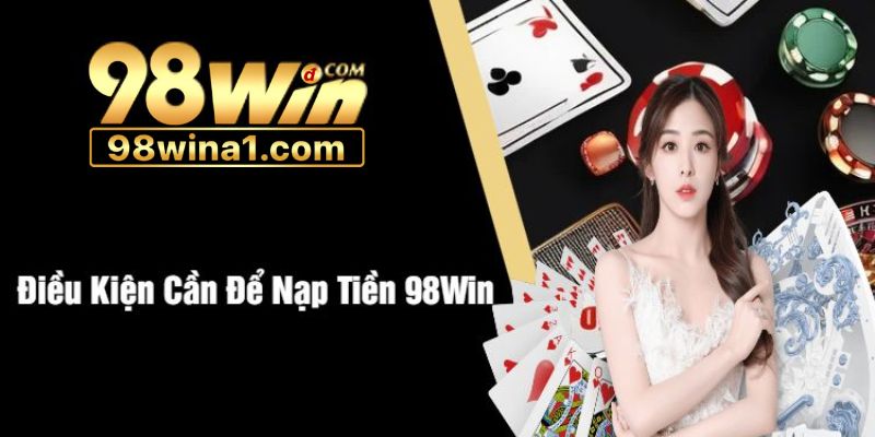 Điều kiện cơ bản để nạp tiền 98WIN thành công